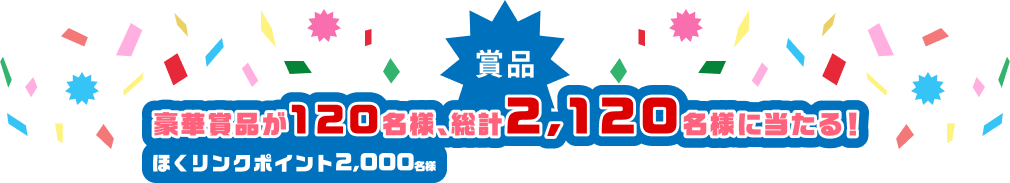 賞品 豪華賞品が120名様、ほくリンクポイント2,000名様 総計2,120名様に当たる！