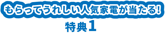 もらってうれしい人気家電が当たる！特典1